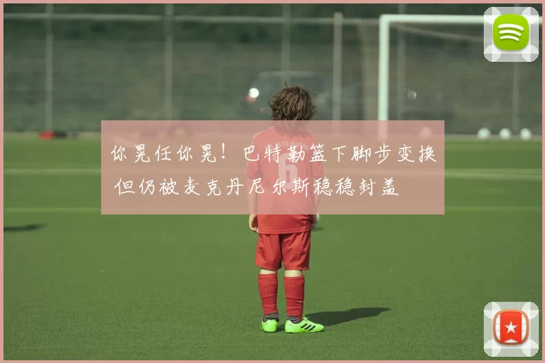 你晃任你晃！巴特勒篮下脚步变换 但仍被麦克丹尼尔斯稳稳封盖