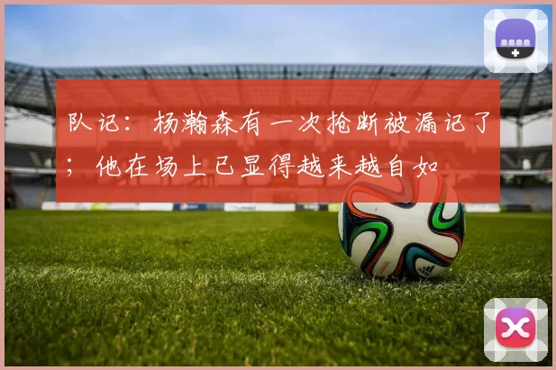 队记：杨瀚森有一次抢断被漏记了；他在场上已显得越来越自如