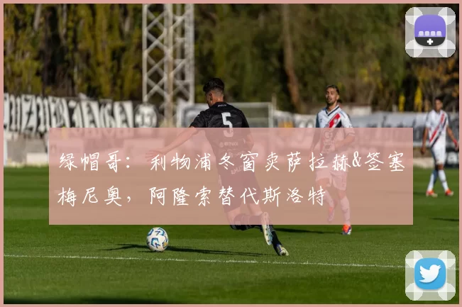 绿帽哥：利物浦冬窗卖萨拉赫&签塞梅尼奥，阿隆索替代斯洛特