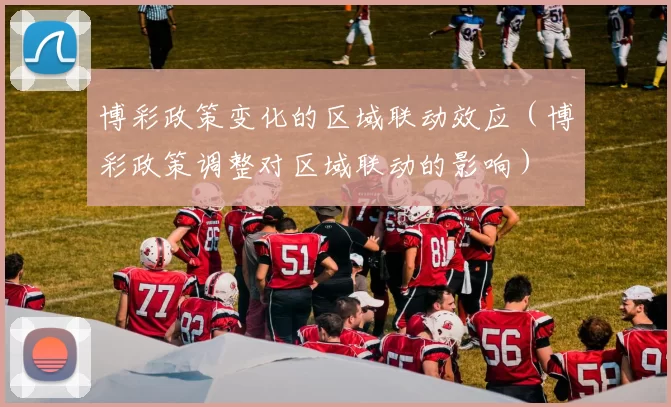 博彩政策变化的区域联动效应（博彩政策调整对区域联动的影响）