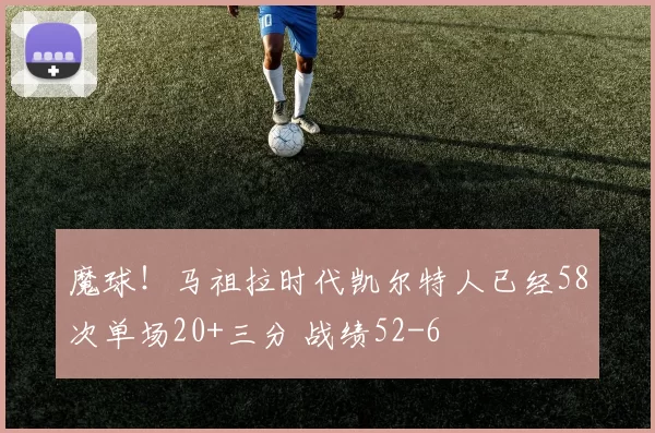 魔球！马祖拉时代凯尔特人已经58次单场20+三分 战绩52-6