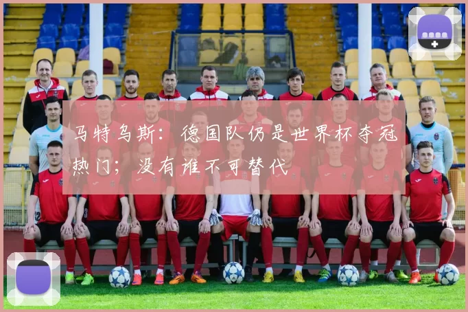 马特乌斯：德国队仍是世界杯夺冠热门；没有谁不可替代