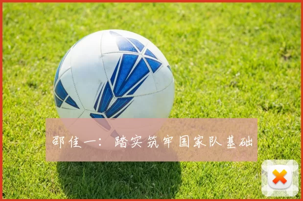 邵佳一：踏实筑牢国家队基础