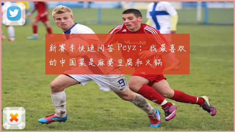 新赛季快速问答 Peyz ：我最喜欢的中国菜是麻婆豆腐和火锅