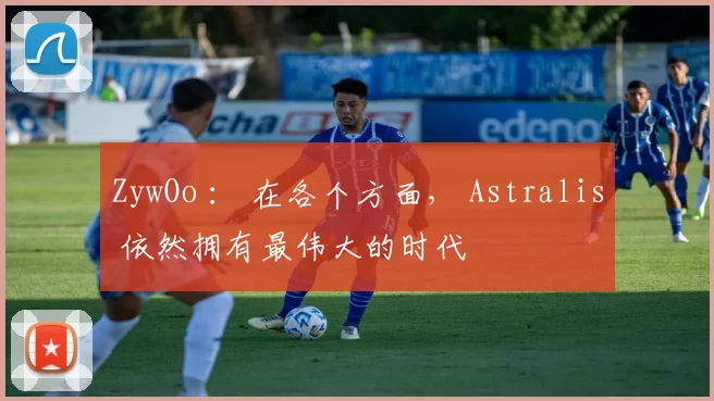 ZywOo ： 在各个方面， Astralis 依然拥有最伟大的时代