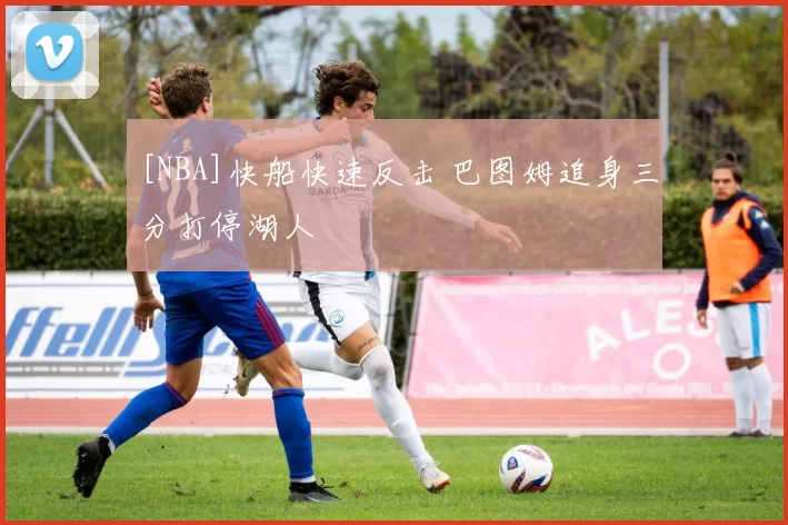 [NBA]快船快速反击 巴图姆追身三分打停湖人