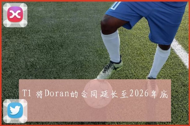 T1 将Doran的合同延长至2026年底