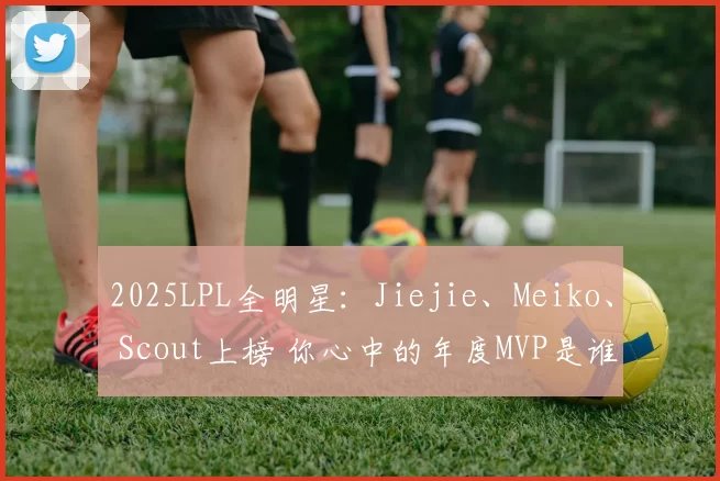 2025LPL全明星：Jiejie、Meiko、 Scout上榜 你心中的年度MVP是谁