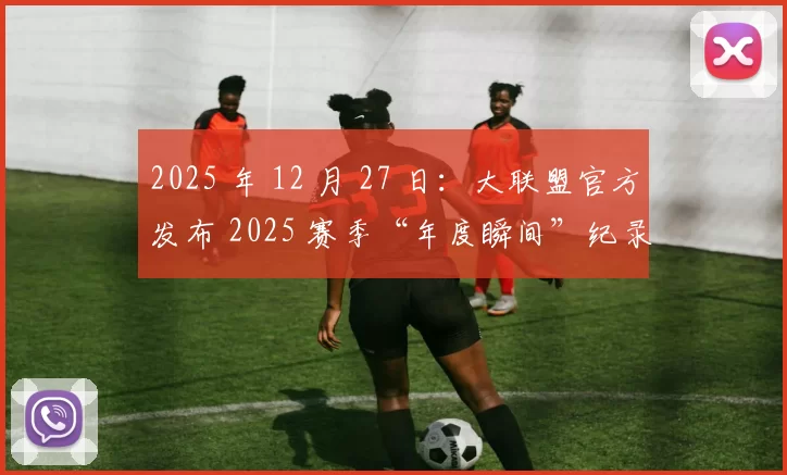 2025 年 12 月 27 日：大联盟官方发布 2025 赛季“年度瞬间”纪录片，大谷夺冠画面压轴