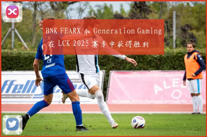 BNK FEARX 和 Generation Gaming 在 LCK 2025 赛季中获得胜利