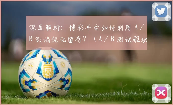深度解析：博彩平台如何利用 A／B 测试优化留存？（A／B 测试驱动的博彩平台留存优化）