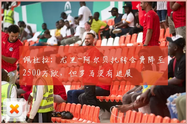 佩杜拉：尤里-阿尔贝托转会费降至2500万欧，但罗马没有进展