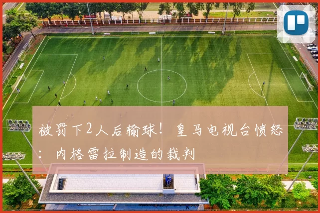 被罚下2人后输球！皇马电视台愤怒：内格雷拉制造的裁判