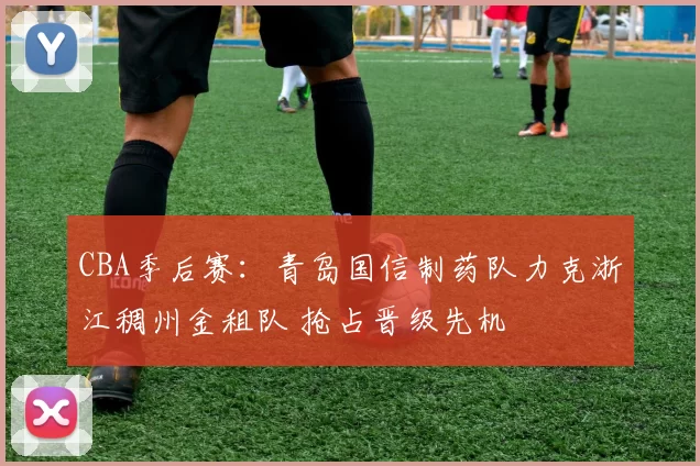 CBA季后赛：青岛国信制药队力克浙江稠州金租队 抢占晋级先机