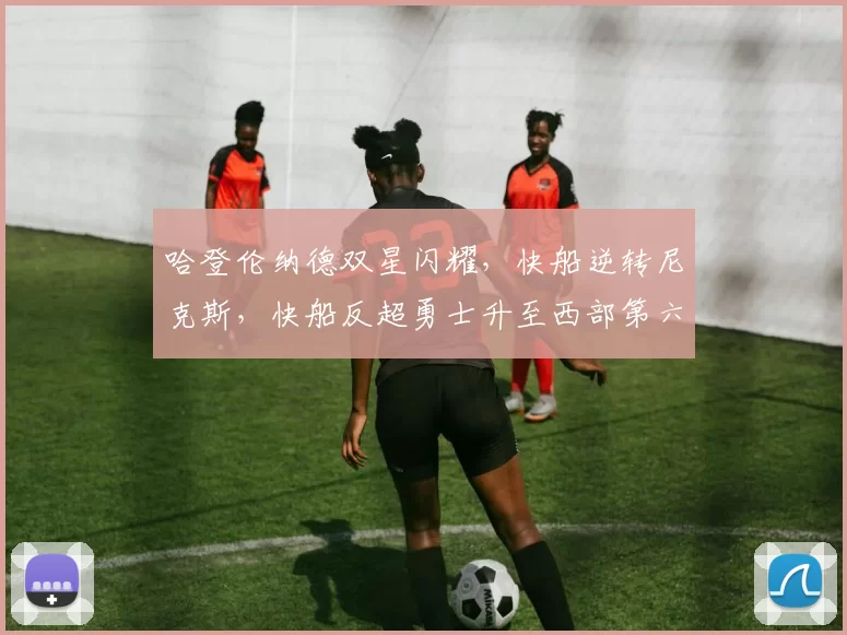 哈登伦纳德双星闪耀，快船逆转尼克斯，快船反超勇士升至西部第六