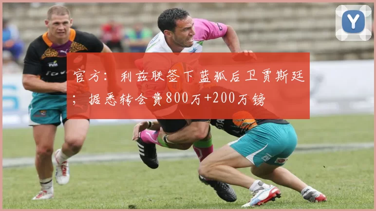 官方：利兹联签下蓝狐后卫贾斯廷；据悉转会费800万+200万镑