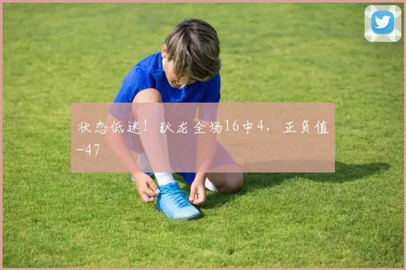 状态低迷！狄龙全场16中4，正负值-47