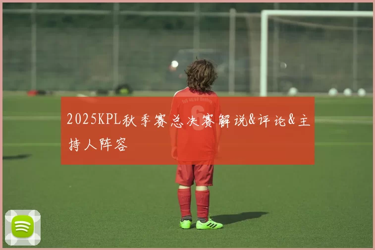 2025KPL秋季赛总决赛解说&评论&主持人阵容
