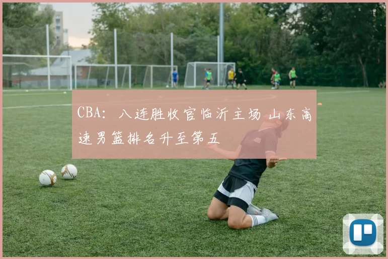CBA：八连胜收官临沂主场 山东高速男篮排名升至第五