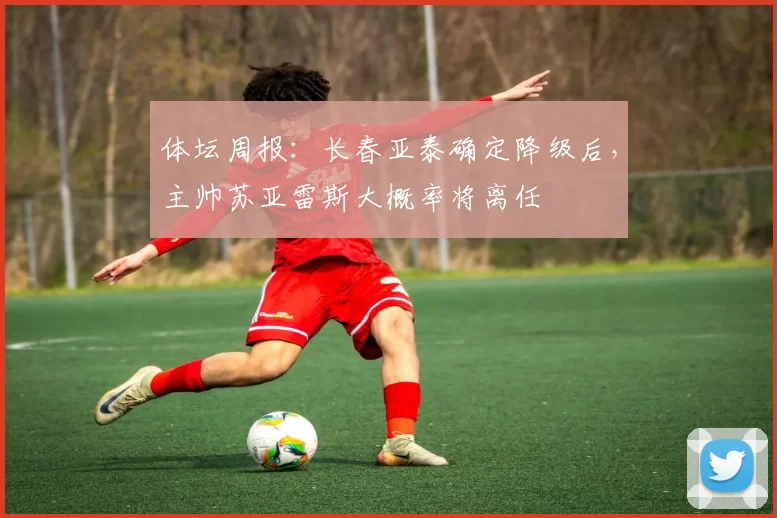 体坛周报：长春亚泰确定降级后，主帅苏亚雷斯大概率将离任
