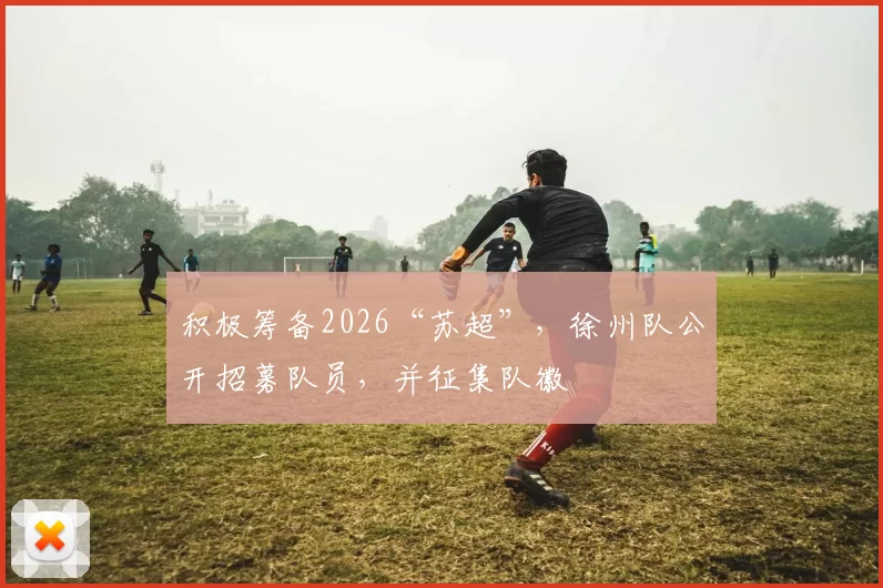 积极筹备2026“苏超”，徐州队公开招募队员，并征集队徽
