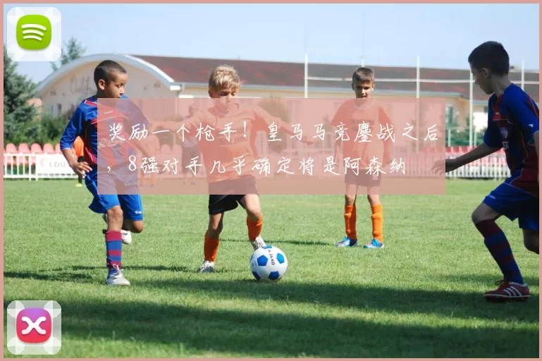 奖励一个枪手！皇马马竞鏖战之后，8强对手几乎确定将是阿森纳