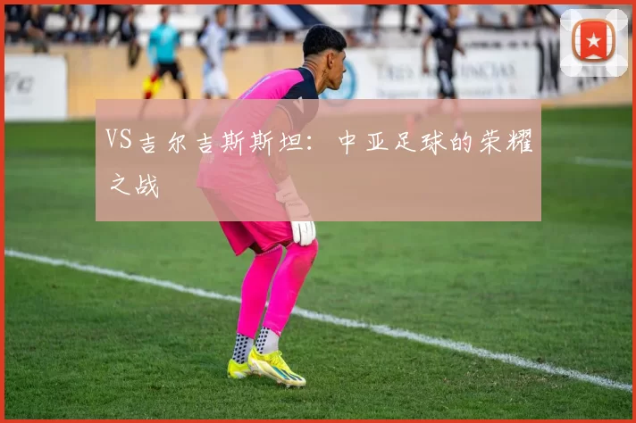 VS吉尔吉斯斯坦：中亚足球的荣耀之战
