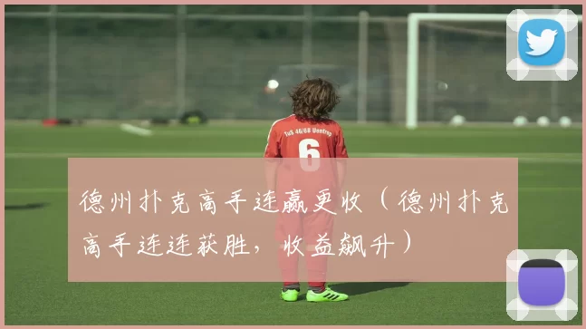 德州扑克高手连赢更收（德州扑克高手连连获胜，收益飙升）