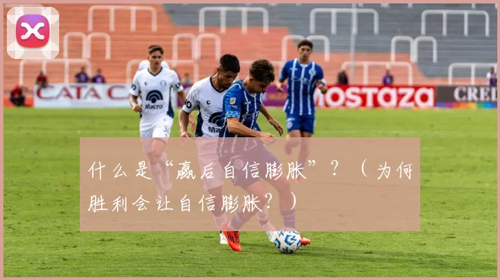 什么是“赢后自信膨胀”？（为何胜利会让自信膨胀？）