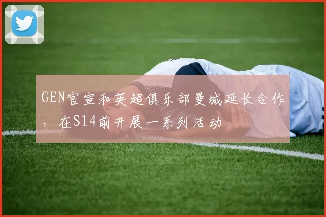 GEN官宣和英超俱乐部曼城延长合作，在S14前开展一系列活动