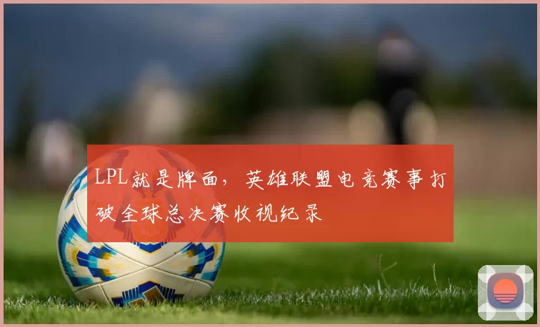 LPL就是牌面，英雄联盟电竞赛事打破全球总决赛收视纪录