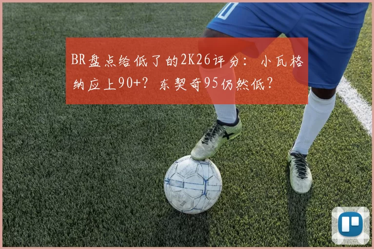 BR盘点给低了的2K26评分：小瓦格纳应上90+？东契奇95仍然低？