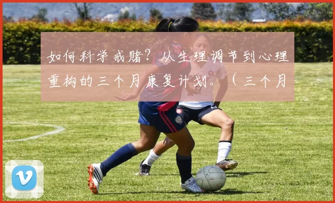 如何科学戒赌？从生理调节到心理重构的三个月康复计划。（三个月科学戒赌计划：从生理调节到心理重建的系统方案）