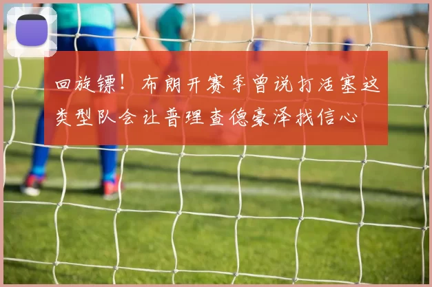 回旋镖！布朗开赛季曾说打活塞这类型队会让普理查德豪泽找信心