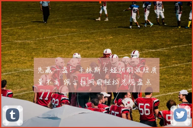 先赢一盘！卡林斯卡娅切削放短质量不高 佩古拉网前轻松兑现盘点