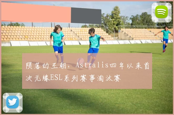 陨落的王朝，Astralis四年以来首次无缘ESL系列赛事淘汰赛