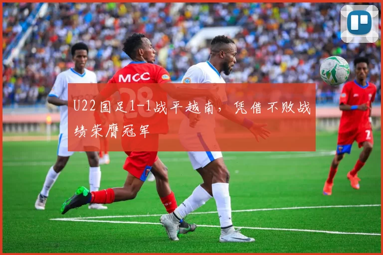 U22国足1-1战平越南，凭借不败战绩荣膺冠军