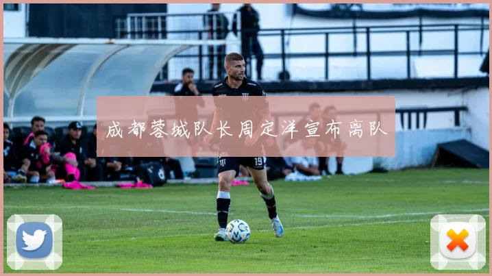 成都蓉城队长周定洋宣布离队