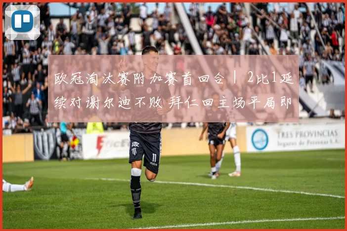 欧冠淘汰赛附加赛首回合｜ 2比1延续对谢尔迪不败 拜仁回主场平局即出线