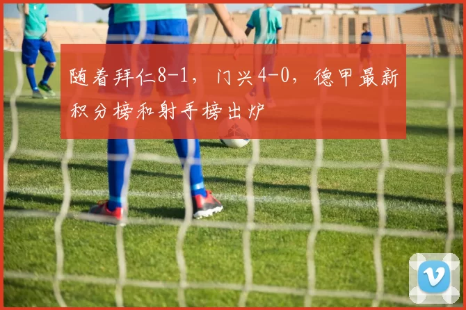 随着拜仁8-1，门兴4-0，德甲最新积分榜和射手榜出炉