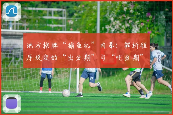 地方棋牌“捕鱼机”内幕：解析程序设定的“出分期”与“吃分期”是如何交替运作的。（地方棋牌“捕鱼机”黑幕：程序化“放分期”与“吃分期”的轮转机制解析）