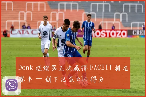 Donk 连续第五次赢得 FACEIT 排名赛季 — 创下记录 elo 得分