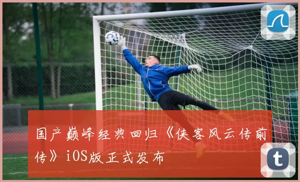 国产巅峰经典回归《侠客风云传前传》iOS版正式发布