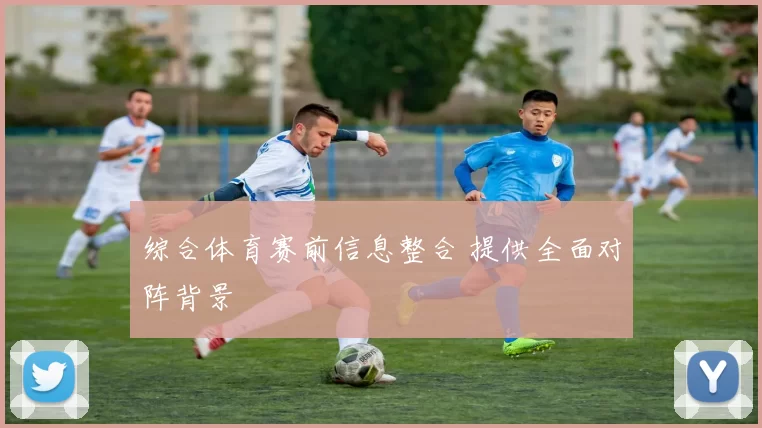 综合体育赛前信息整合 提供全面对阵背景