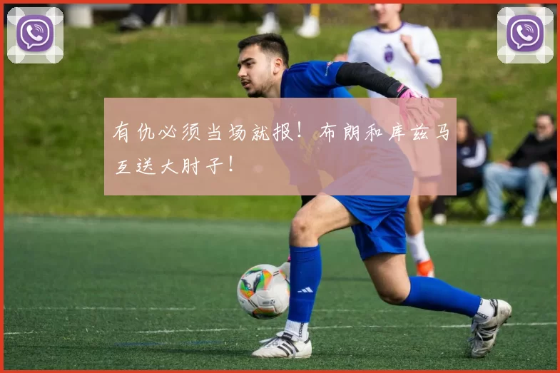 有仇必须当场就报！布朗和库兹马互送大肘子！