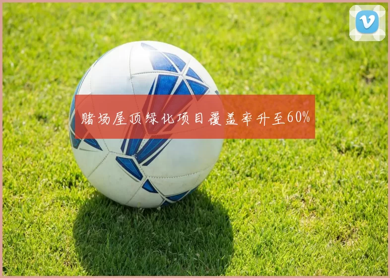 赌场屋顶绿化项目覆盖率升至60%