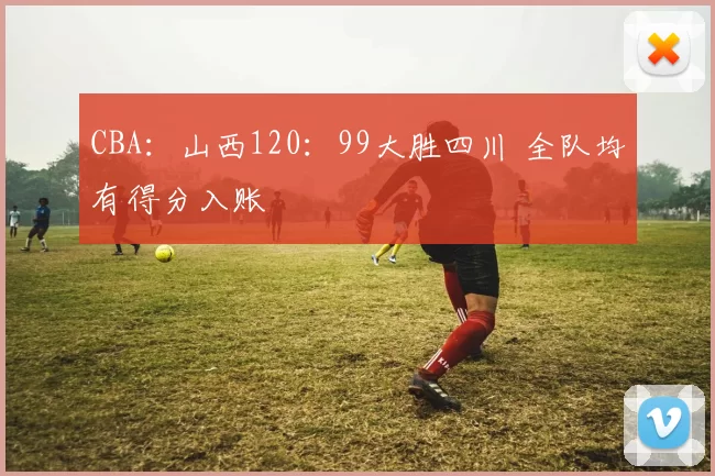 CBA：山西120：99大胜四川 全队均有得分入账