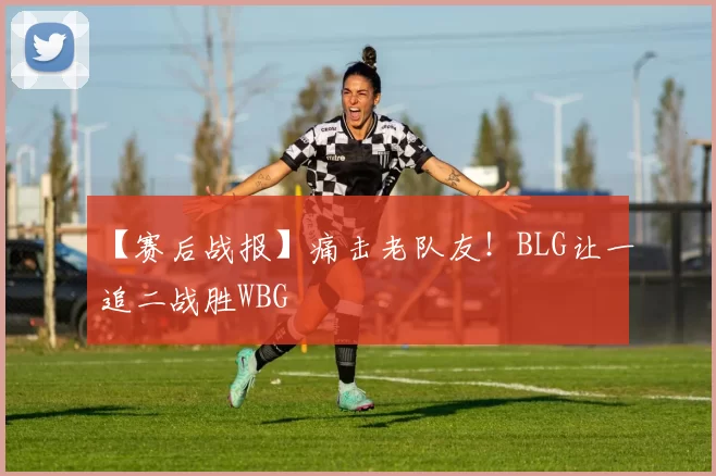 【赛后战报】痛击老队友！BLG让一追二战胜WBG