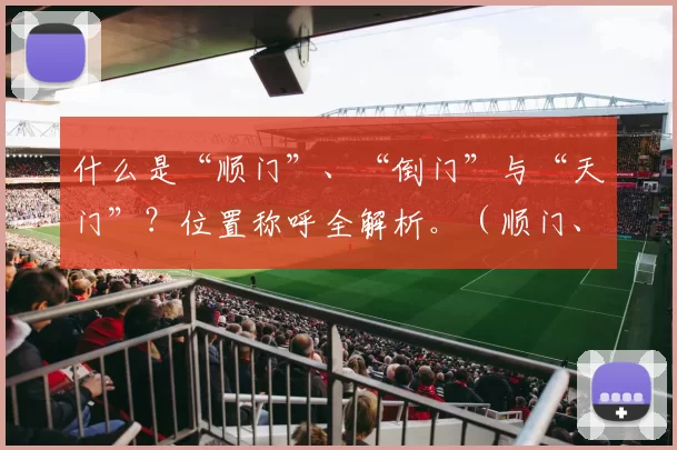 什么是“顺门”、“倒门”与“天门”？位置称呼全解析。（顺门、倒门与天门是什么？位置称呼详解）