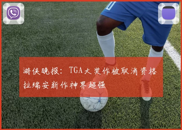 游侠晚报：TGA大奖作被取消资格 拉瑞安新作神界超强